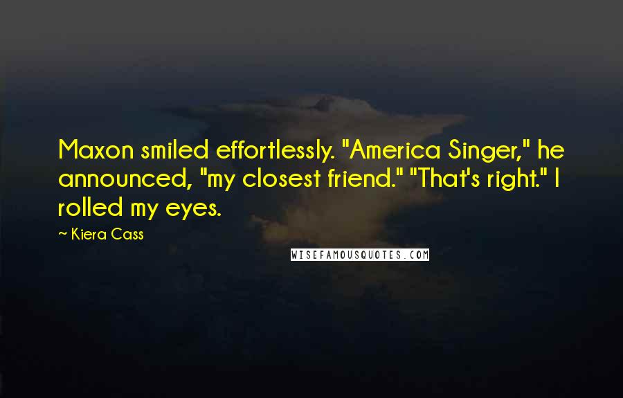 Kiera Cass Quotes: Maxon smiled effortlessly. "America Singer," he announced, "my closest friend." "That's right." I rolled my eyes.