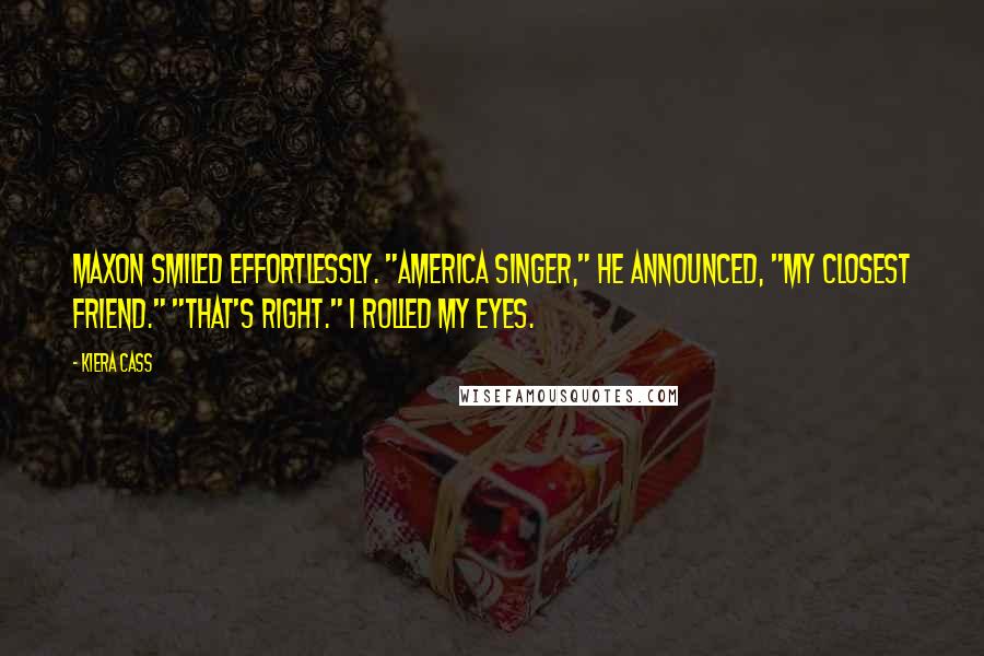 Kiera Cass Quotes: Maxon smiled effortlessly. "America Singer," he announced, "my closest friend." "That's right." I rolled my eyes.