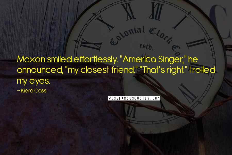 Kiera Cass Quotes: Maxon smiled effortlessly. "America Singer," he announced, "my closest friend." "That's right." I rolled my eyes.