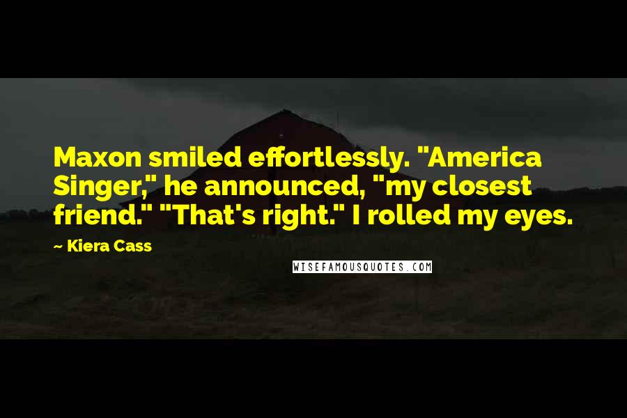 Kiera Cass Quotes: Maxon smiled effortlessly. "America Singer," he announced, "my closest friend." "That's right." I rolled my eyes.