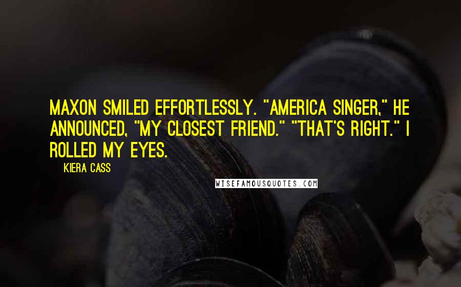 Kiera Cass Quotes: Maxon smiled effortlessly. "America Singer," he announced, "my closest friend." "That's right." I rolled my eyes.