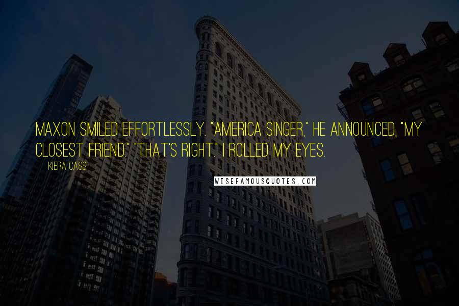 Kiera Cass Quotes: Maxon smiled effortlessly. "America Singer," he announced, "my closest friend." "That's right." I rolled my eyes.