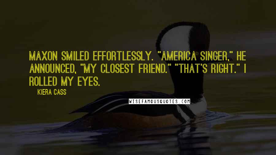 Kiera Cass Quotes: Maxon smiled effortlessly. "America Singer," he announced, "my closest friend." "That's right." I rolled my eyes.