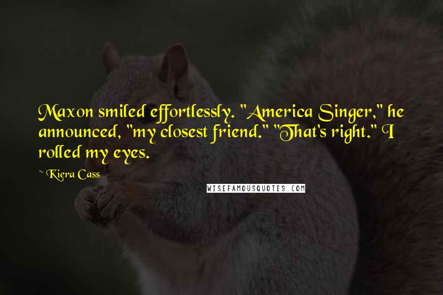 Kiera Cass Quotes: Maxon smiled effortlessly. "America Singer," he announced, "my closest friend." "That's right." I rolled my eyes.