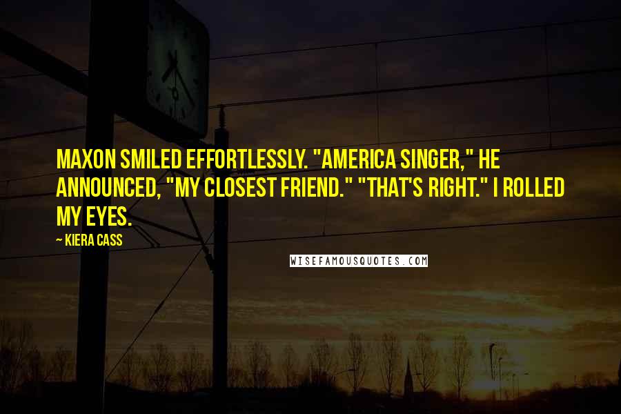 Kiera Cass Quotes: Maxon smiled effortlessly. "America Singer," he announced, "my closest friend." "That's right." I rolled my eyes.