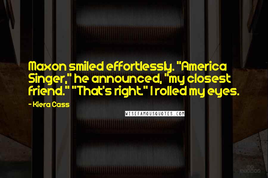 Kiera Cass Quotes: Maxon smiled effortlessly. "America Singer," he announced, "my closest friend." "That's right." I rolled my eyes.