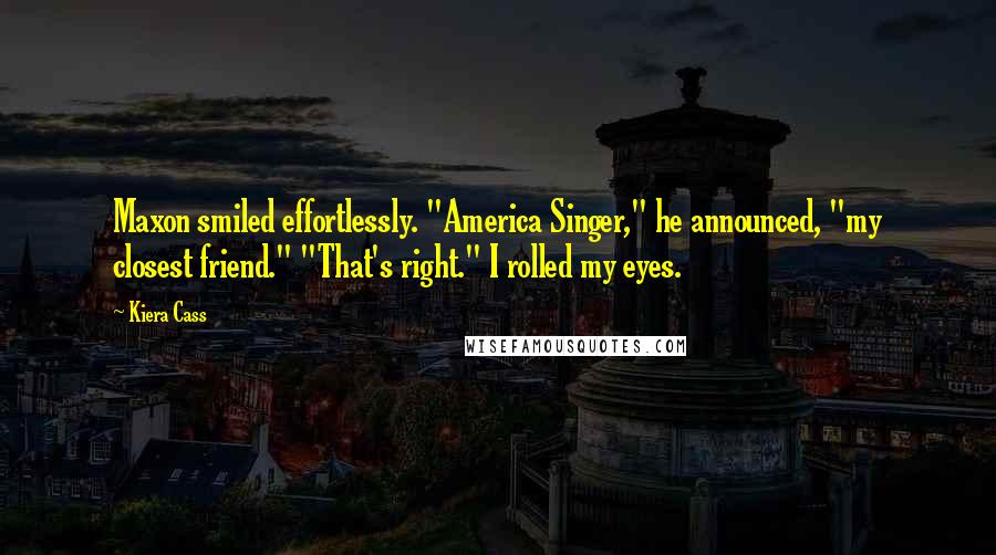 Kiera Cass Quotes: Maxon smiled effortlessly. "America Singer," he announced, "my closest friend." "That's right." I rolled my eyes.