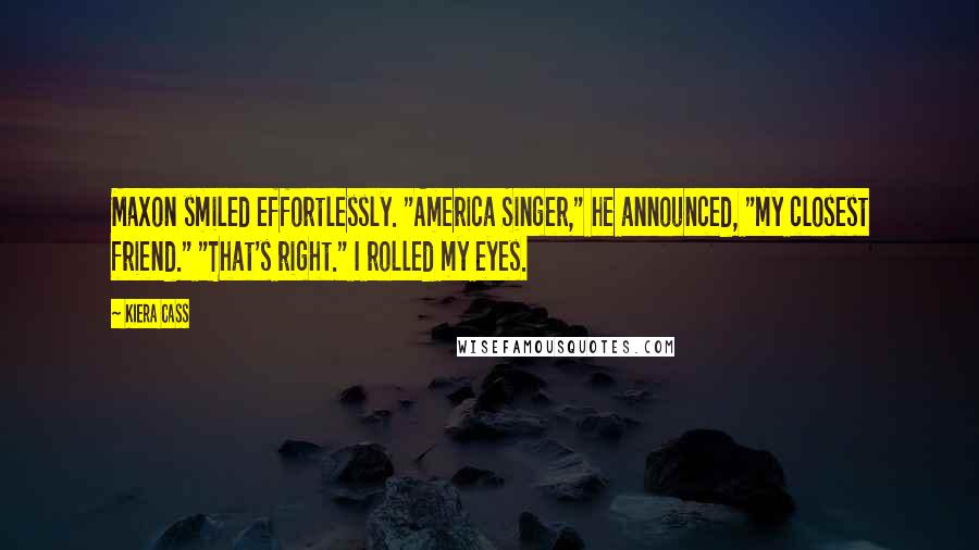 Kiera Cass Quotes: Maxon smiled effortlessly. "America Singer," he announced, "my closest friend." "That's right." I rolled my eyes.