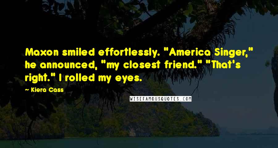 Kiera Cass Quotes: Maxon smiled effortlessly. "America Singer," he announced, "my closest friend." "That's right." I rolled my eyes.