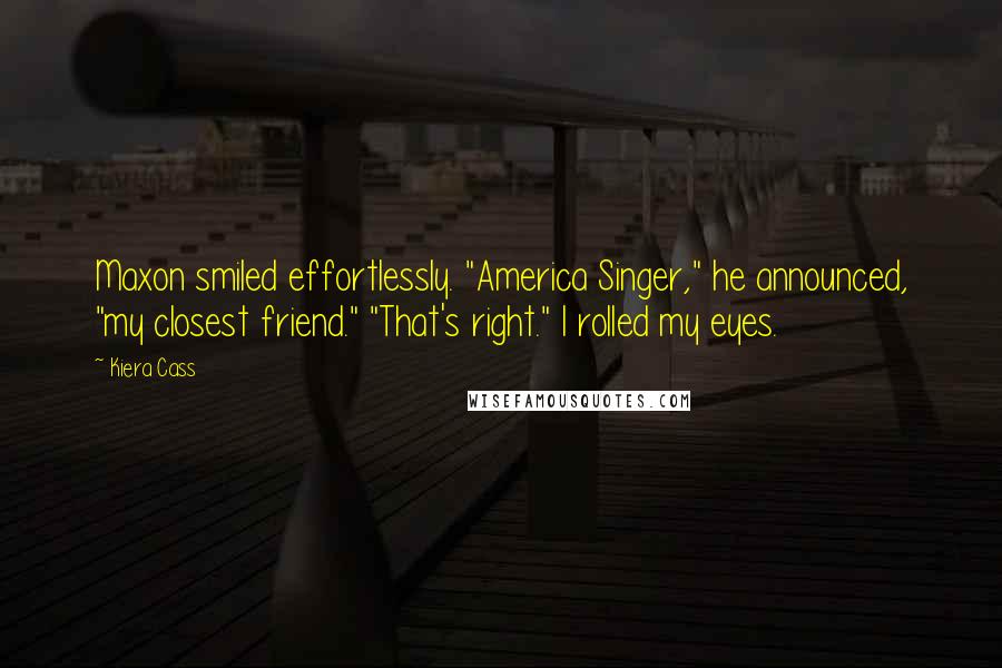 Kiera Cass Quotes: Maxon smiled effortlessly. "America Singer," he announced, "my closest friend." "That's right." I rolled my eyes.