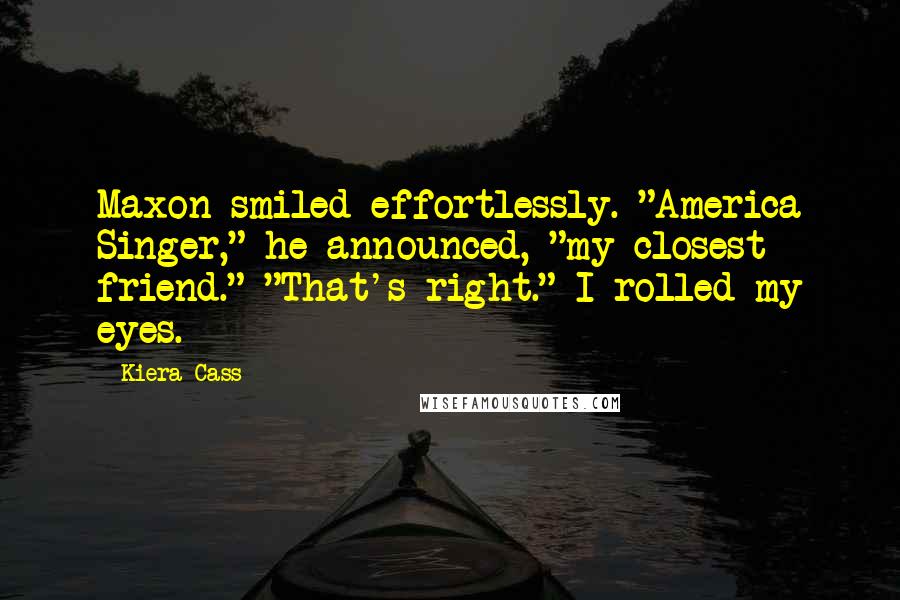 Kiera Cass Quotes: Maxon smiled effortlessly. "America Singer," he announced, "my closest friend." "That's right." I rolled my eyes.