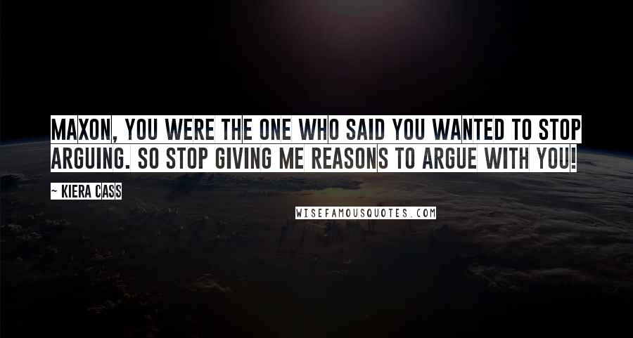 Kiera Cass Quotes: Maxon, you were the one who said you wanted to stop arguing. So stop giving me reasons to argue with you!