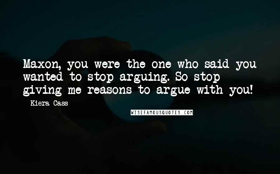 Kiera Cass Quotes: Maxon, you were the one who said you wanted to stop arguing. So stop giving me reasons to argue with you!