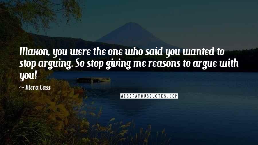 Kiera Cass Quotes: Maxon, you were the one who said you wanted to stop arguing. So stop giving me reasons to argue with you!