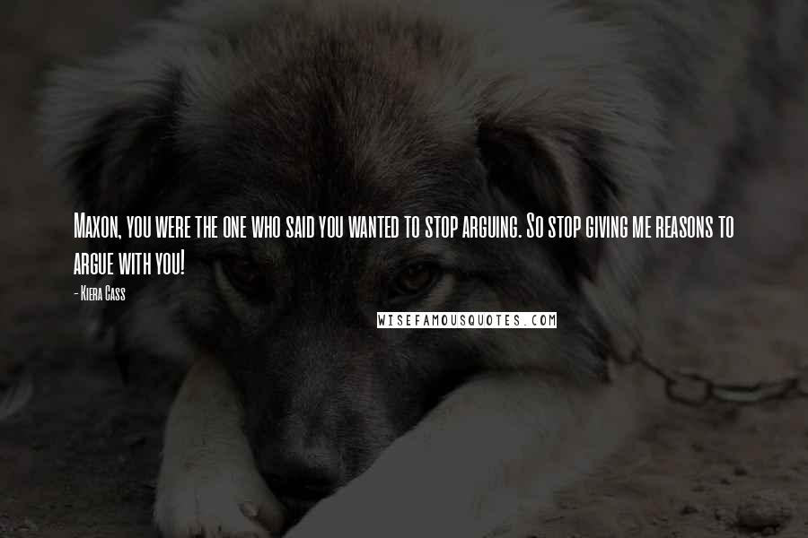 Kiera Cass Quotes: Maxon, you were the one who said you wanted to stop arguing. So stop giving me reasons to argue with you!