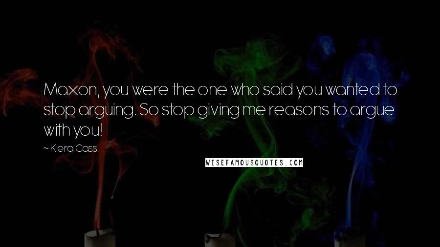 Kiera Cass Quotes: Maxon, you were the one who said you wanted to stop arguing. So stop giving me reasons to argue with you!
