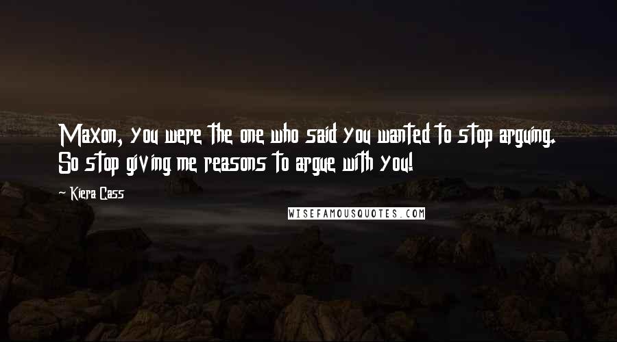 Kiera Cass Quotes: Maxon, you were the one who said you wanted to stop arguing. So stop giving me reasons to argue with you!