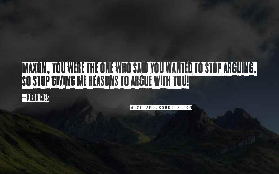 Kiera Cass Quotes: Maxon, you were the one who said you wanted to stop arguing. So stop giving me reasons to argue with you!