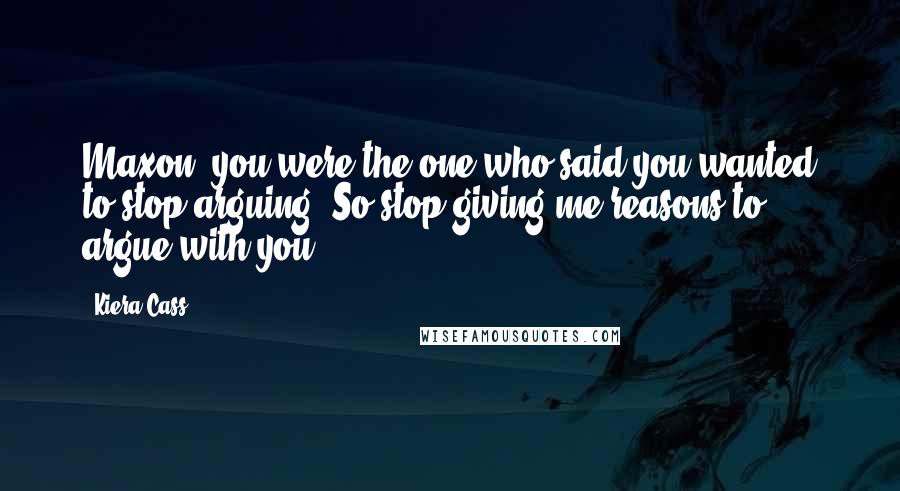 Kiera Cass Quotes: Maxon, you were the one who said you wanted to stop arguing. So stop giving me reasons to argue with you!