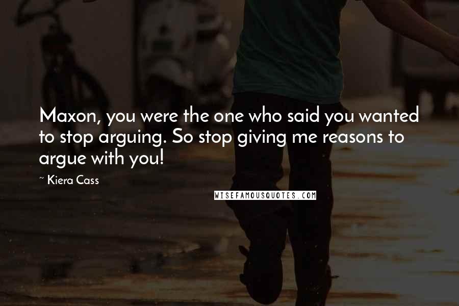 Kiera Cass Quotes: Maxon, you were the one who said you wanted to stop arguing. So stop giving me reasons to argue with you!