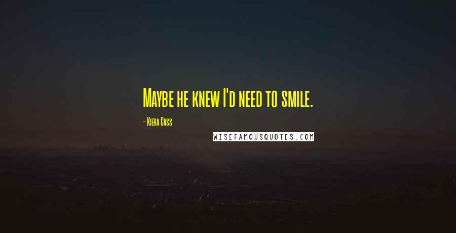 Kiera Cass Quotes: Maybe he knew I'd need to smile.