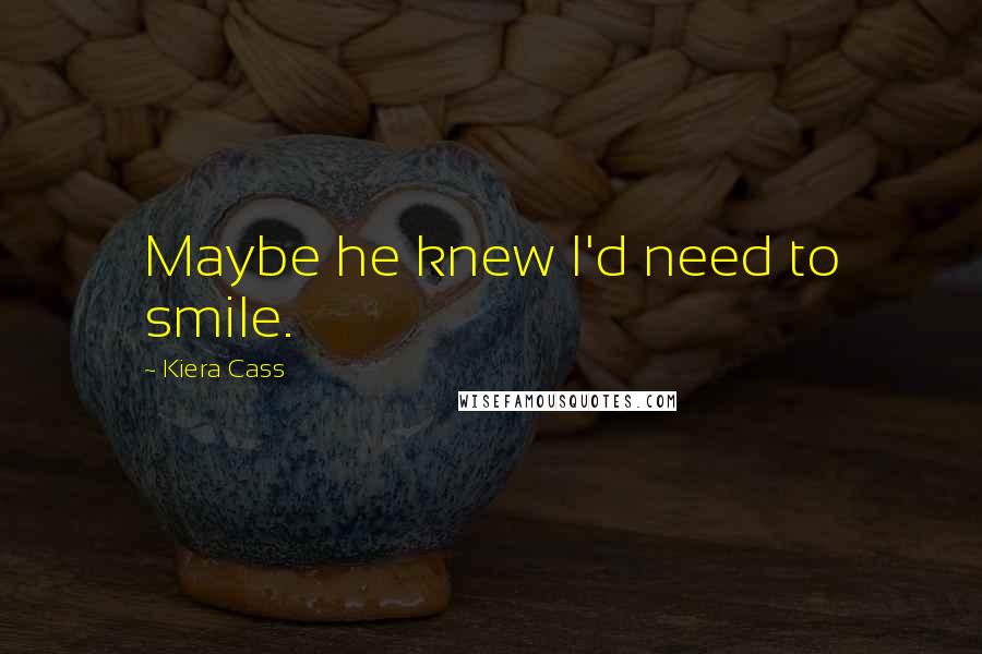 Kiera Cass Quotes: Maybe he knew I'd need to smile.