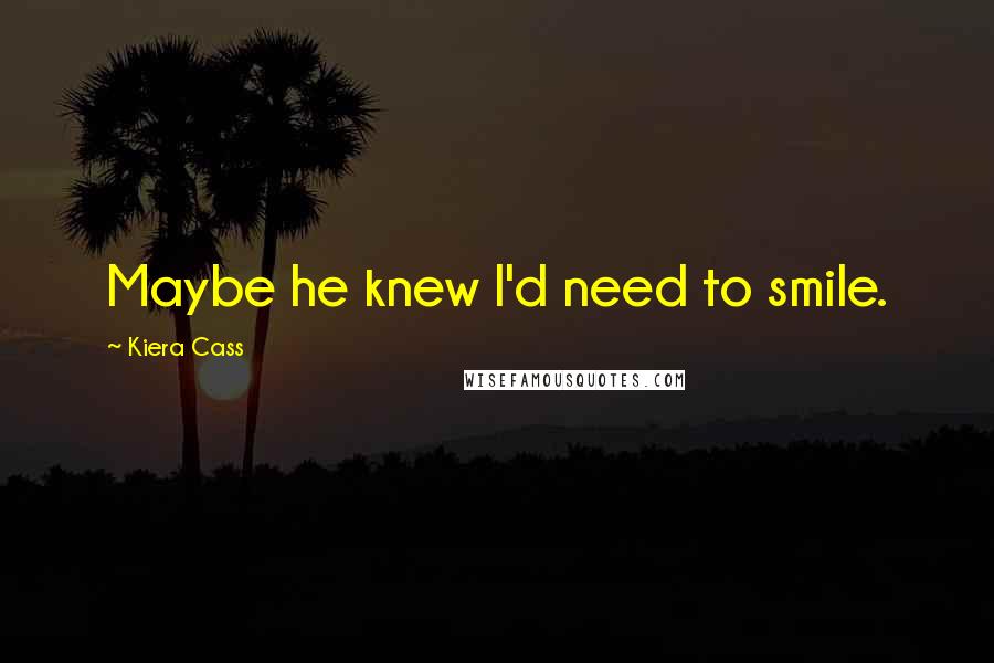 Kiera Cass Quotes: Maybe he knew I'd need to smile.