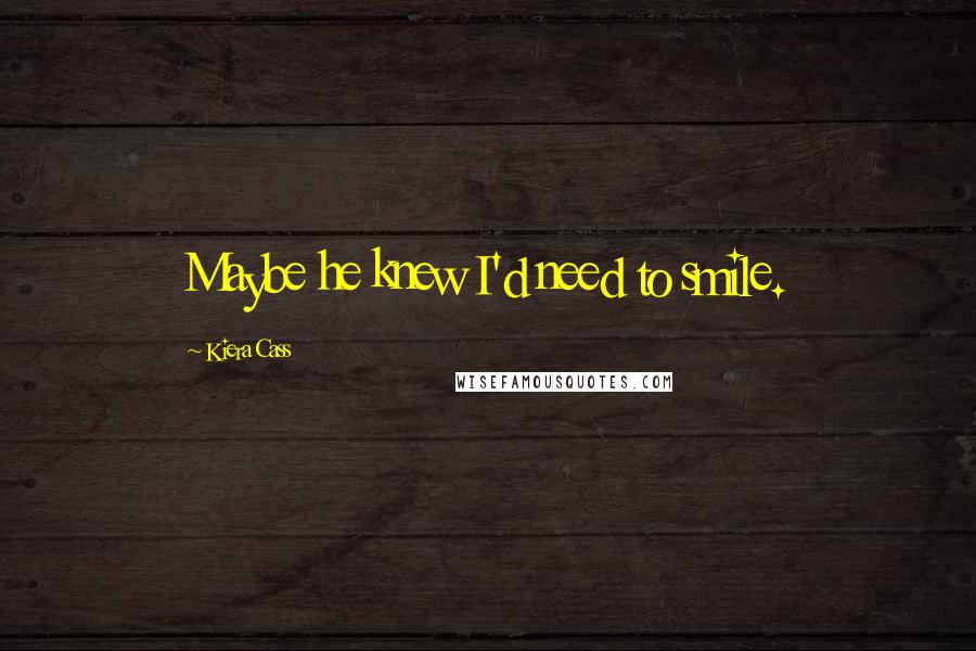 Kiera Cass Quotes: Maybe he knew I'd need to smile.