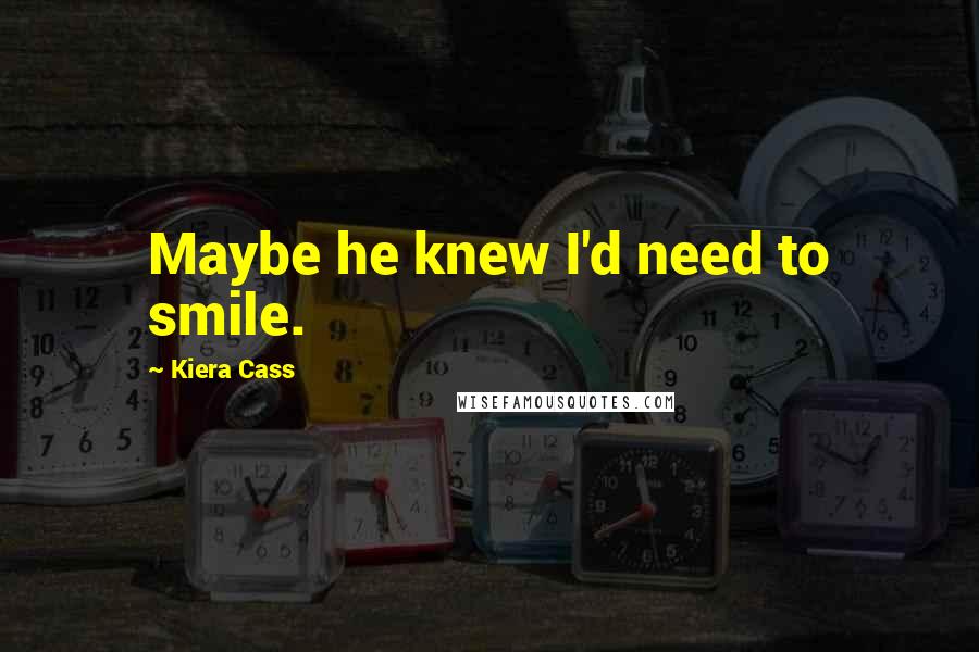 Kiera Cass Quotes: Maybe he knew I'd need to smile.