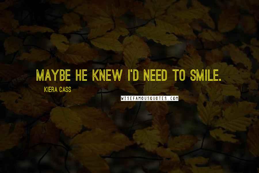 Kiera Cass Quotes: Maybe he knew I'd need to smile.