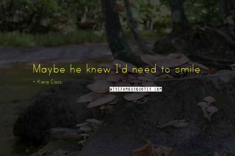 Kiera Cass Quotes: Maybe he knew I'd need to smile.