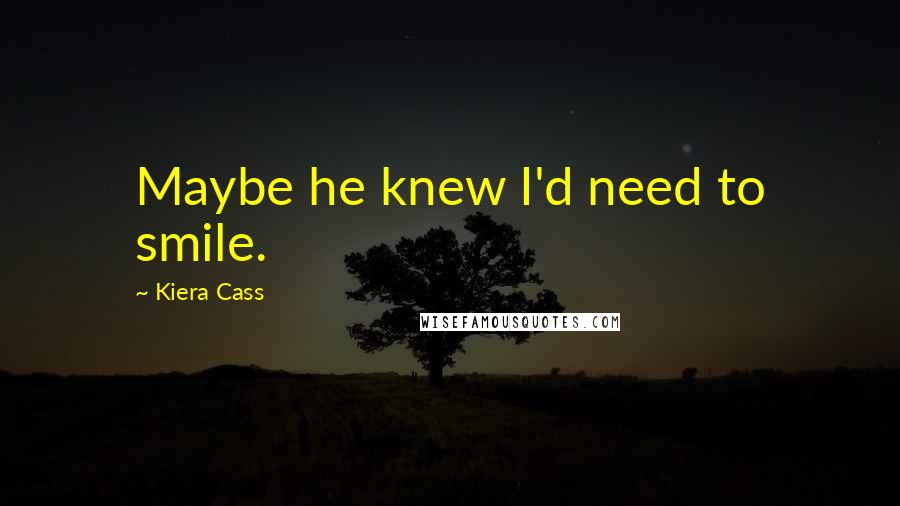 Kiera Cass Quotes: Maybe he knew I'd need to smile.