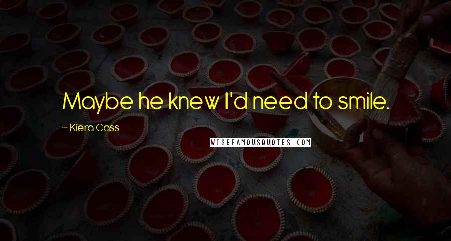 Kiera Cass Quotes: Maybe he knew I'd need to smile.