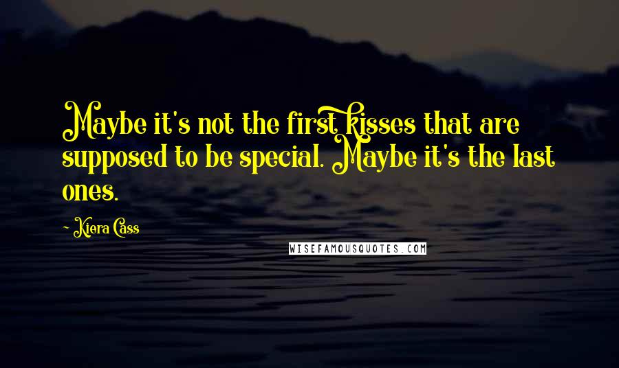 Kiera Cass Quotes: Maybe it's not the first kisses that are supposed to be special. Maybe it's the last ones.