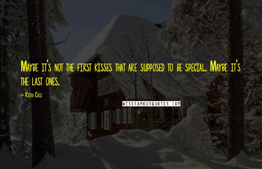 Kiera Cass Quotes: Maybe it's not the first kisses that are supposed to be special. Maybe it's the last ones.