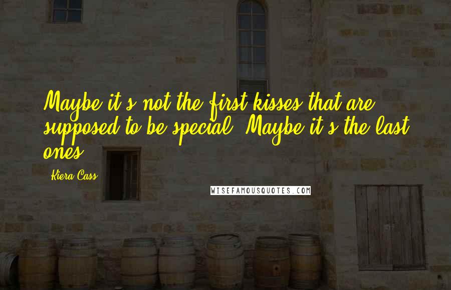 Kiera Cass Quotes: Maybe it's not the first kisses that are supposed to be special. Maybe it's the last ones.