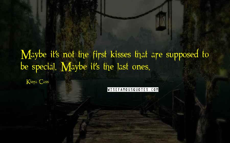 Kiera Cass Quotes: Maybe it's not the first kisses that are supposed to be special. Maybe it's the last ones.