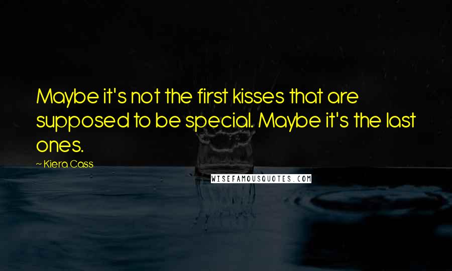 Kiera Cass Quotes: Maybe it's not the first kisses that are supposed to be special. Maybe it's the last ones.