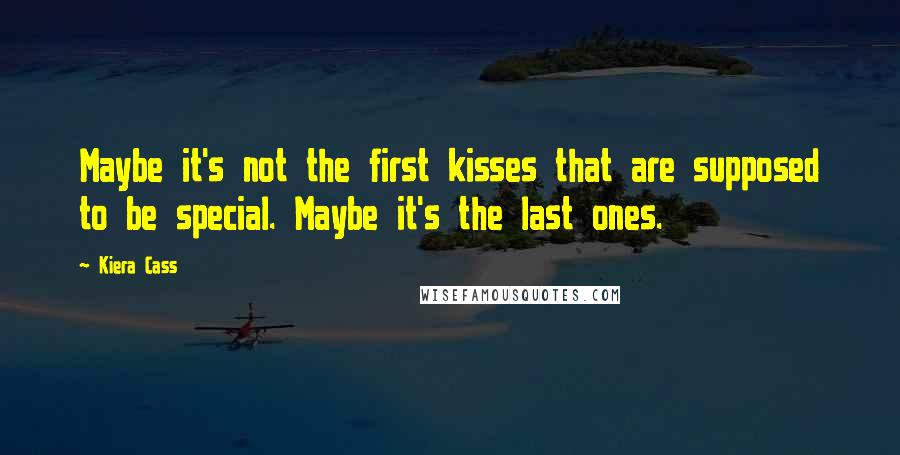 Kiera Cass Quotes: Maybe it's not the first kisses that are supposed to be special. Maybe it's the last ones.