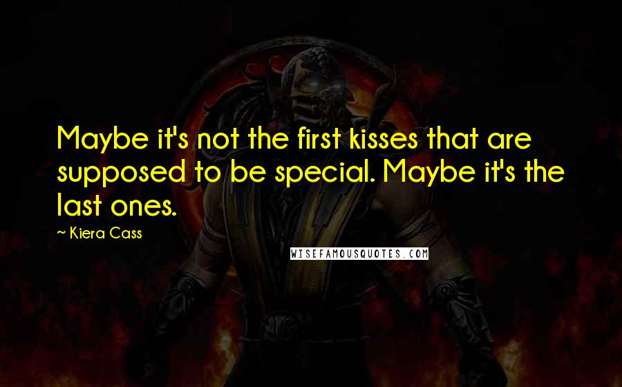 Kiera Cass Quotes: Maybe it's not the first kisses that are supposed to be special. Maybe it's the last ones.