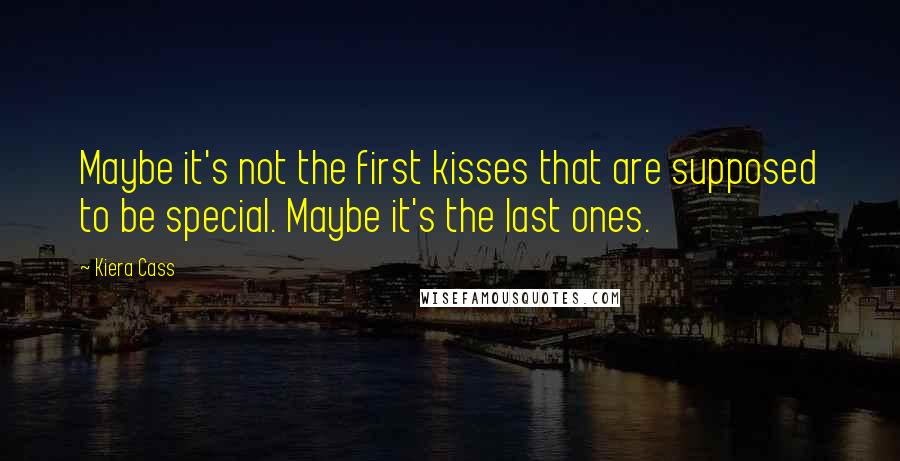 Kiera Cass Quotes: Maybe it's not the first kisses that are supposed to be special. Maybe it's the last ones.