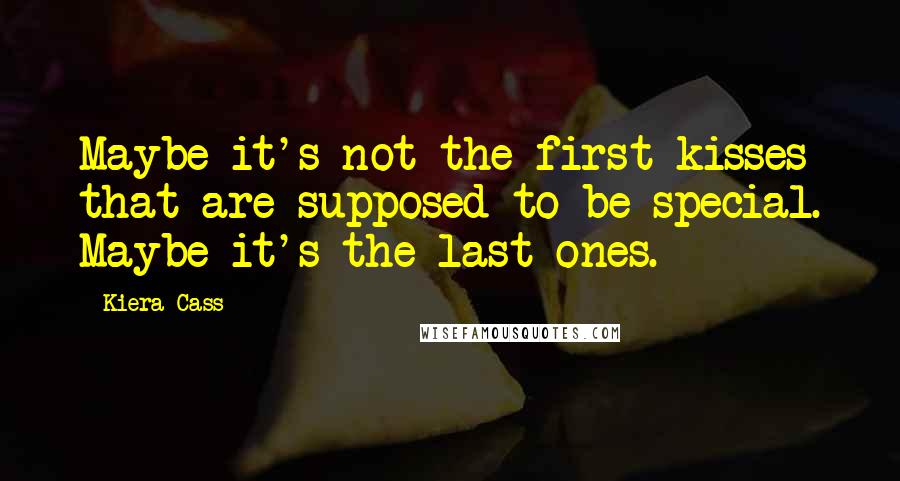 Kiera Cass Quotes: Maybe it's not the first kisses that are supposed to be special. Maybe it's the last ones.