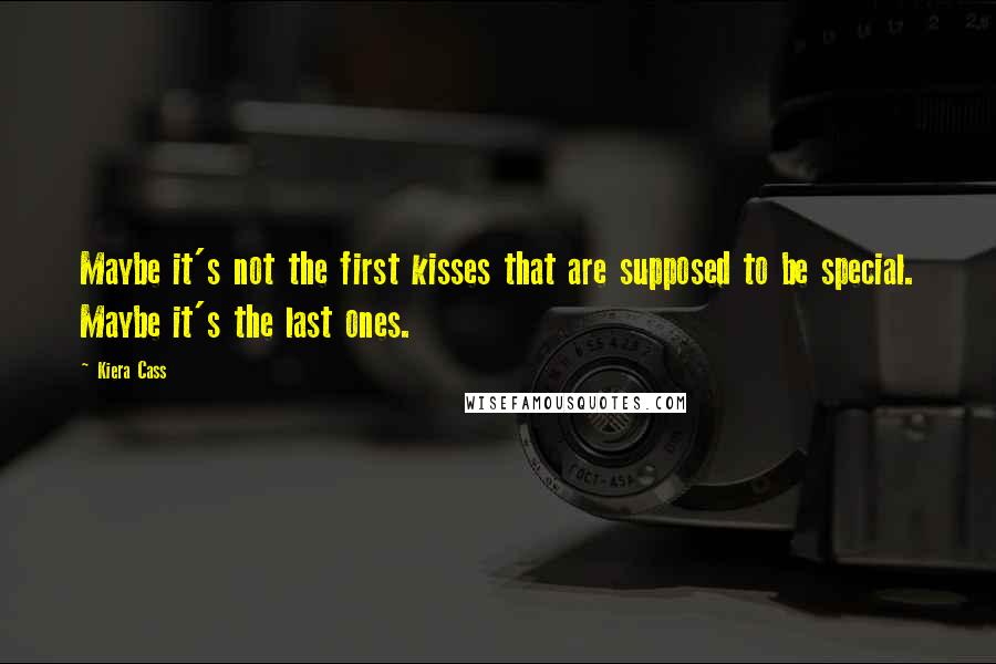 Kiera Cass Quotes: Maybe it's not the first kisses that are supposed to be special. Maybe it's the last ones.