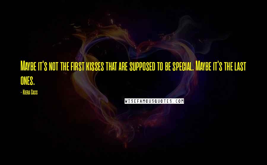 Kiera Cass Quotes: Maybe it's not the first kisses that are supposed to be special. Maybe it's the last ones.
