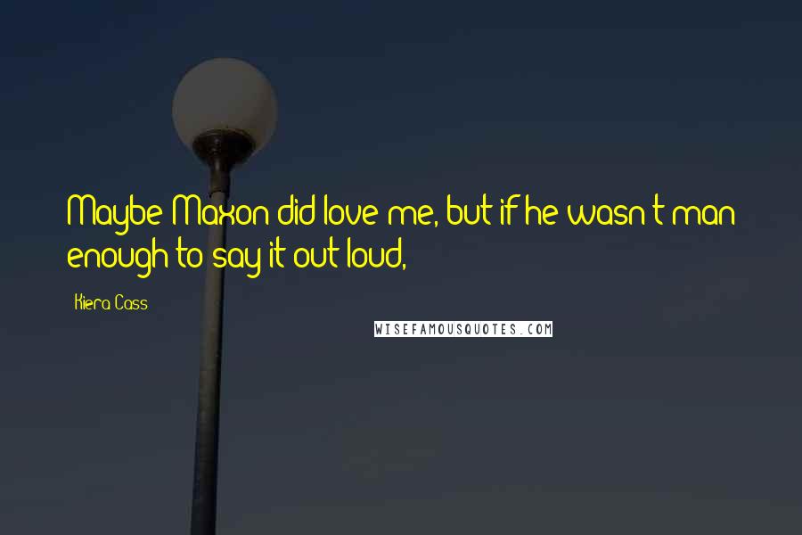 Kiera Cass Quotes: Maybe Maxon did love me, but if he wasn't man enough to say it out loud,