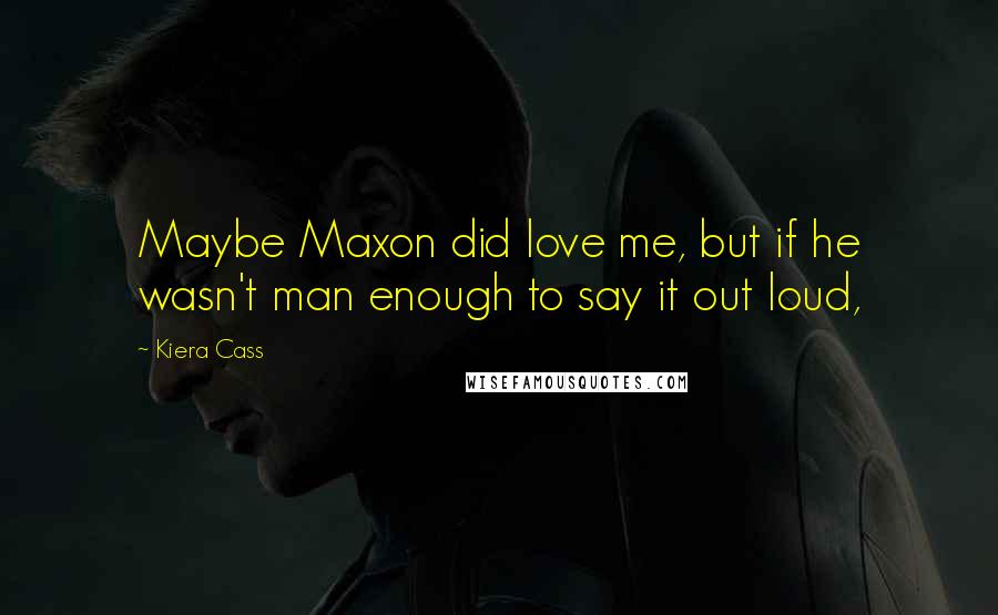 Kiera Cass Quotes: Maybe Maxon did love me, but if he wasn't man enough to say it out loud,