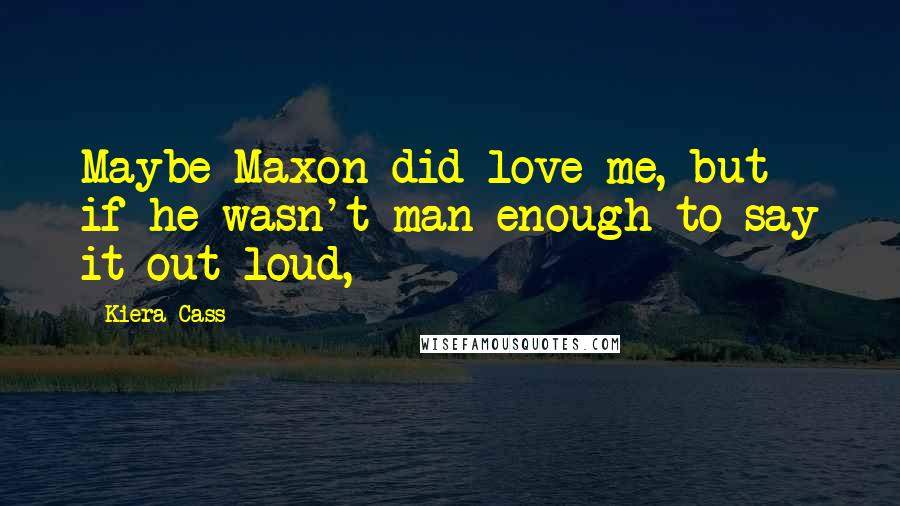 Kiera Cass Quotes: Maybe Maxon did love me, but if he wasn't man enough to say it out loud,
