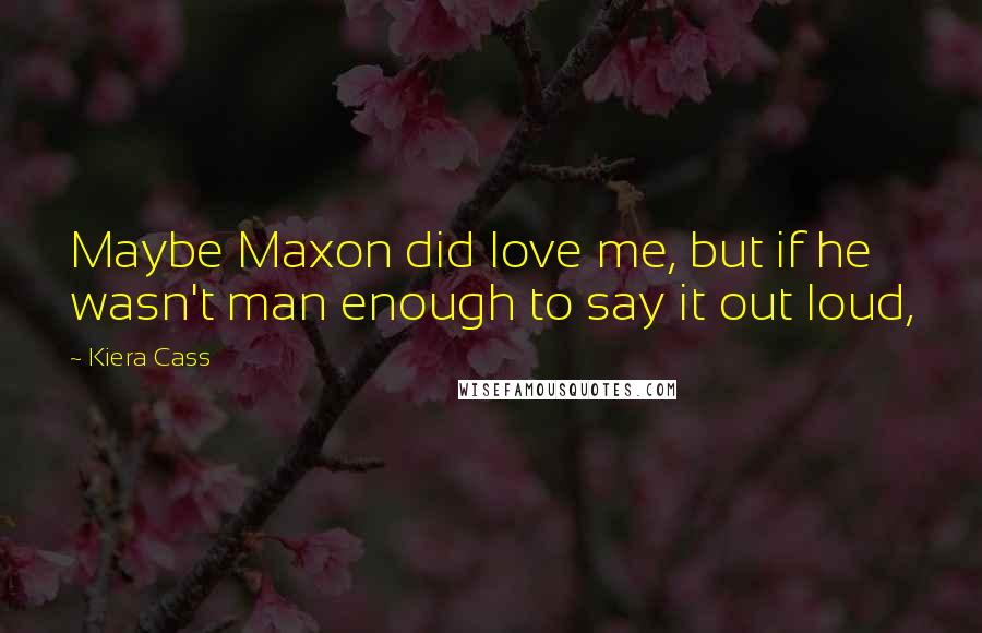Kiera Cass Quotes: Maybe Maxon did love me, but if he wasn't man enough to say it out loud,