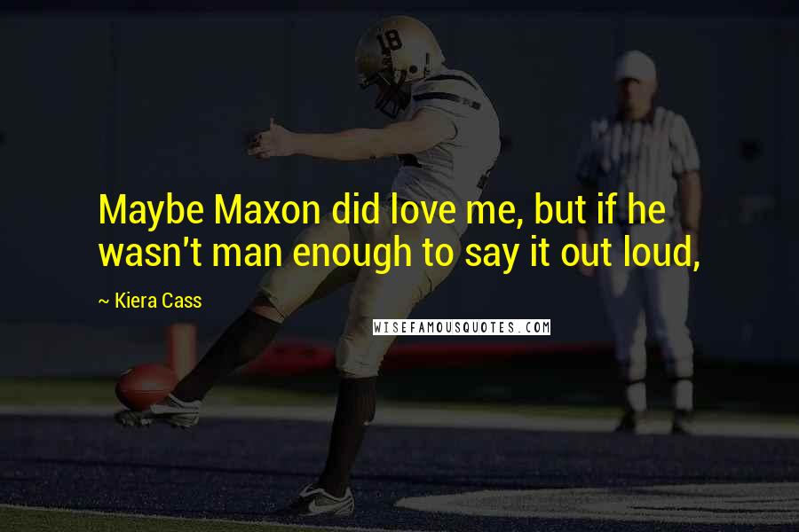 Kiera Cass Quotes: Maybe Maxon did love me, but if he wasn't man enough to say it out loud,