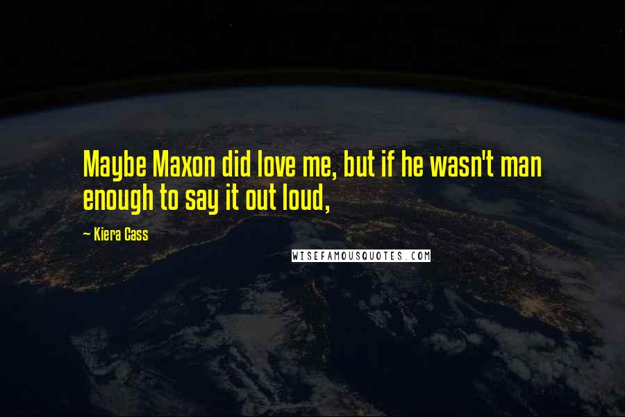 Kiera Cass Quotes: Maybe Maxon did love me, but if he wasn't man enough to say it out loud,